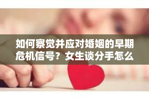 如何察觉并应对婚姻的早期危机信号？女生谈分手怎么挽回