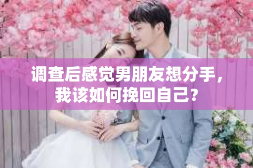 调查后感觉男朋友想分手，我该如何挽回自己？