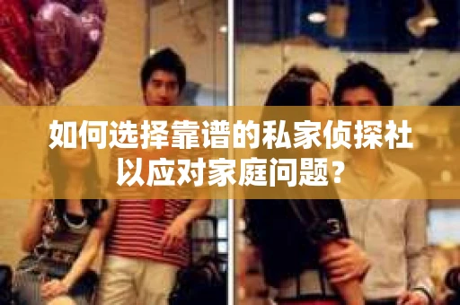 如何选择靠谱的私家侦探社以应对家庭问题？