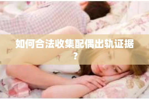 如何合法收集配偶出轨证据？