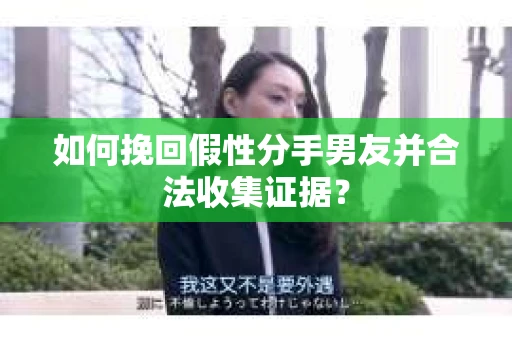 如何挽回假性分手男友并合法收集证据？