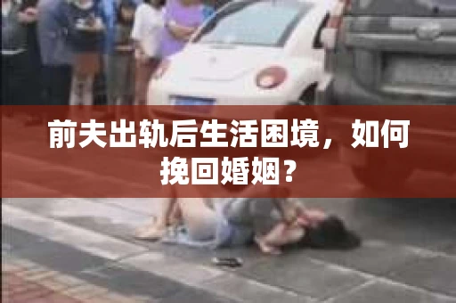 前夫出轨后生活困境，如何挽回婚姻？