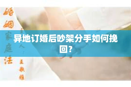 异地订婚后吵架分手如何挽回？