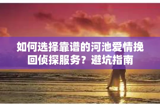 如何选择靠谱的河池爱情挽回侦探服务？避坑指南