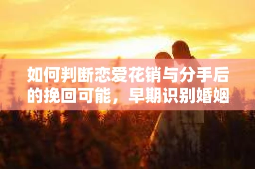 如何判断恋爱花销与分手后的挽回可能，早期识别婚姻危机的关键信号