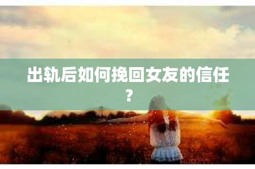 出轨后如何挽回女友的信任？