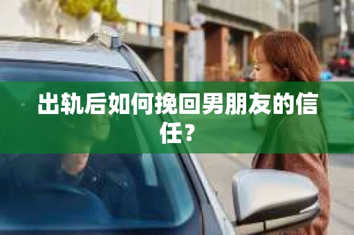 出轨后如何挽回男朋友的信任？