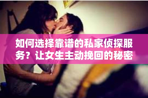 如何选择靠谱的私家侦探服务?让女生主动挽回的秘密武器怎么办? 如何选择靠谱的私家侦探服务?让女生主动挽回的秘密武器怎么办?