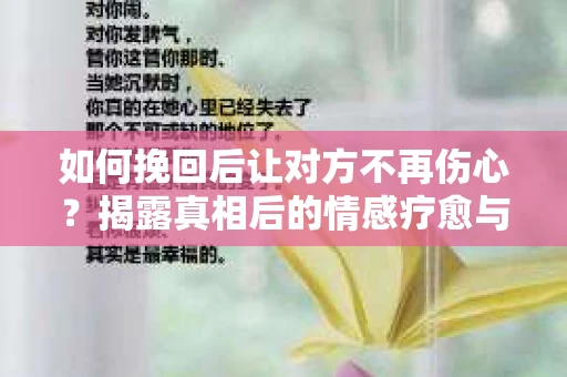 如何挽回后让对方不再伤心？揭露真相后的情感疗愈与前行计划