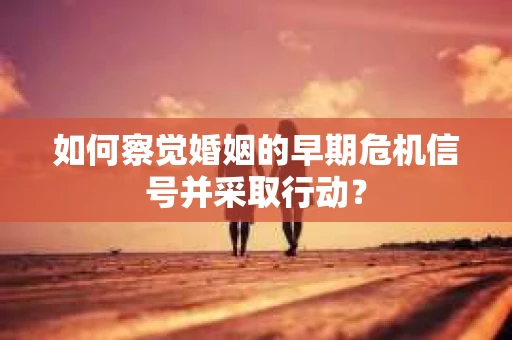 如何察觉婚姻的早期危机信号并采取行动？