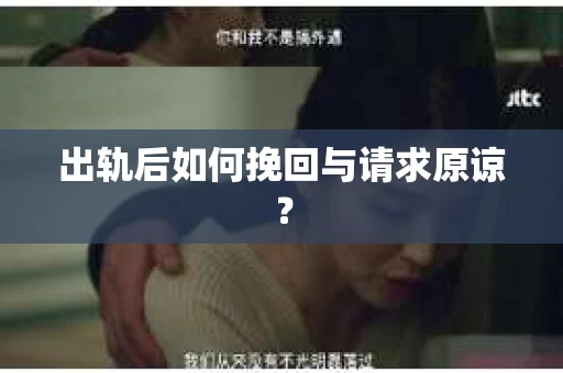 出轨后如何挽回与请求原谅？
