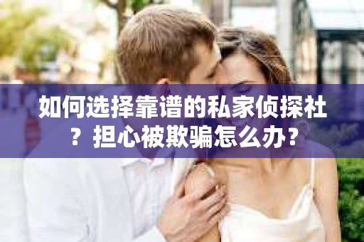 如何选择靠谱的私家侦探社？担心被欺骗怎么办？