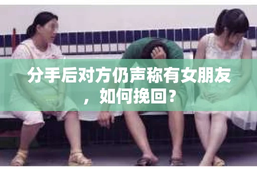 分手后对方仍声称有女朋友，如何挽回？