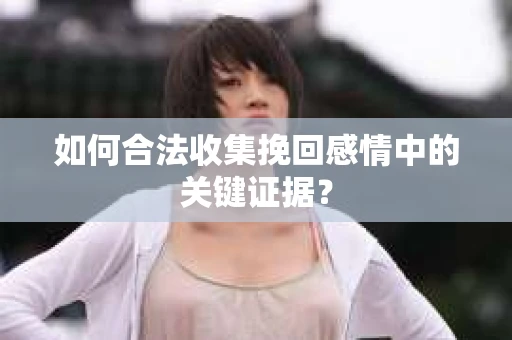 如何合法收集挽回感情中的关键证据？