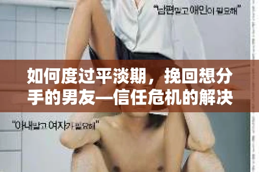 如何度过平淡期，挽回想分手的男友—信任危机的解决之道