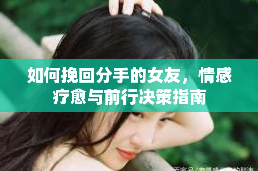 如何挽回分手的女友，情感疗愈与前行决策指南