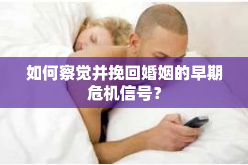 如何察觉并挽回婚姻的早期危机信号？