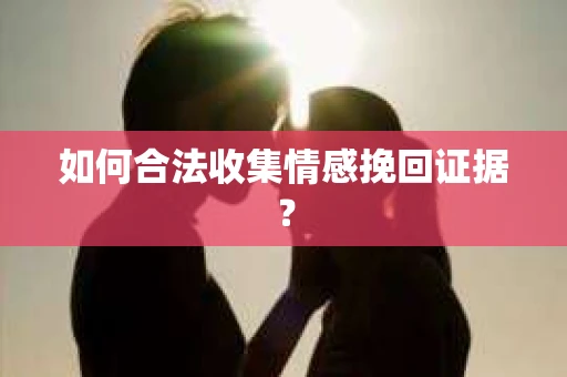 如何合法收集情感挽回证据？