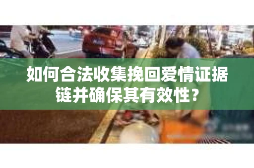 如何合法收集挽回爱情证据链并确保其有效性？