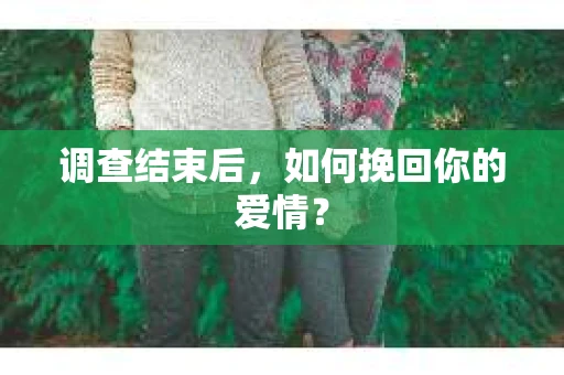 调查结束后，如何挽回你的爱情？