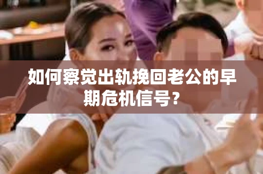 如何察觉出轨挽回老公的早期危机信号？