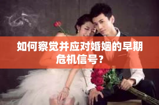 如何察觉并应对婚姻的早期危机信号？