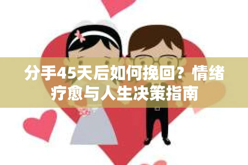 分手45天后如何挽回？情绪疗愈与人生决策指南