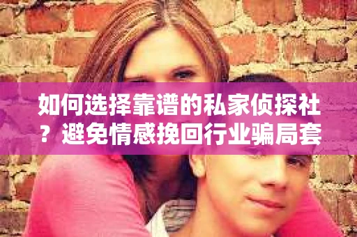 如何选择靠谱的私家侦探社？避免情感挽回行业骗局套路的实用指南