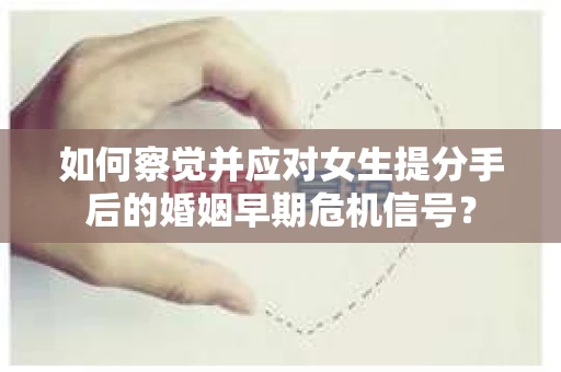 如何察觉并应对女生提分手后的婚姻早期危机信号？