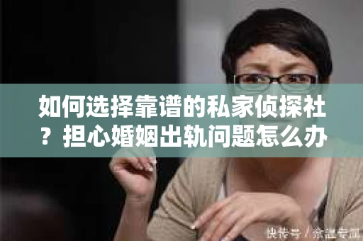 如何选择靠谱的私家侦探社？担心婚姻出轨问题怎么办？