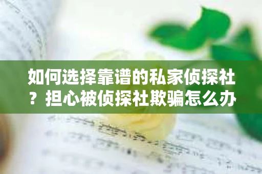 如何选择靠谱的私家侦探社？担心被侦探社欺骗怎么办？