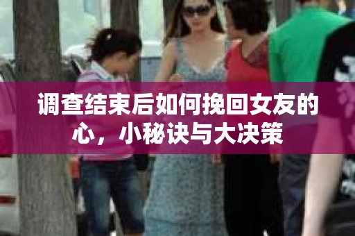 调查结束后如何挽回女友的心，小秘诀与大决策