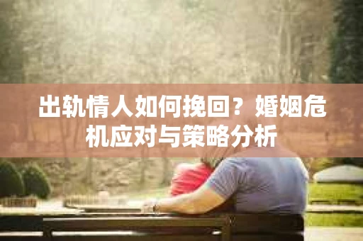 出轨情人如何挽回?婚姻危机应对与策略分析 出轨情人如何挽回?婚姻危机应对与策略分析