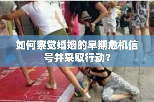 如何察觉婚姻的早期危机信号并采取行动？