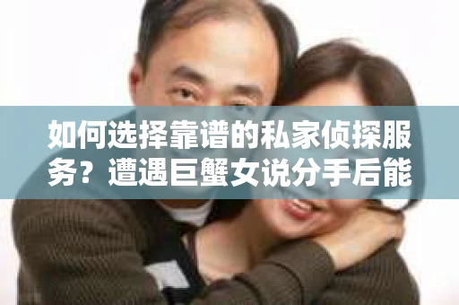 如何选择靠谱的私家侦探服务?遭遇巨蟹女说分手后能否挽回,侦探社能帮到你吗? 如何选择靠谱的私家侦探服务?遭遇巨蟹女说分手后能否挽回,侦探社能帮到你吗?