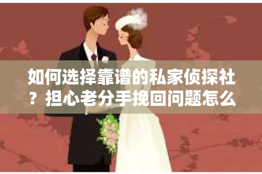 如何选择靠谱的私家侦探社？担心老分手挽回问题怎么办？