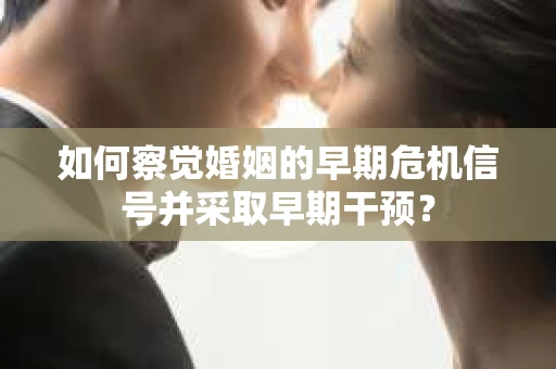 如何察觉婚姻的早期危机信号并采取早期干预？