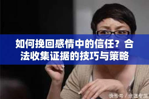 如何挽回感情中的信任？合法收集证据的技巧与策略