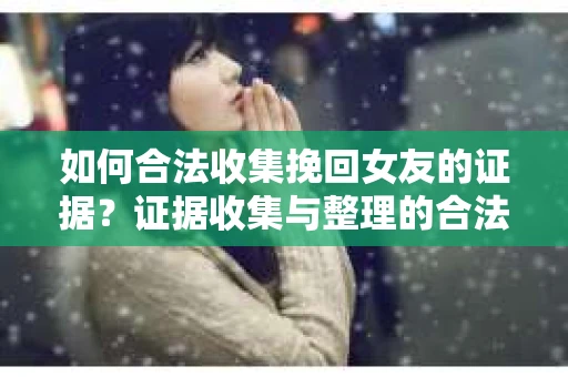 如何合法收集挽回女友的证据？证据收集与整理的合法策略怎么办？