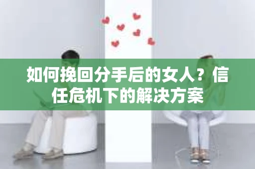 如何挽回分手后的女人?信任危机下的解决方案 如何挽回分手后的女人?信任危机下的解决方案