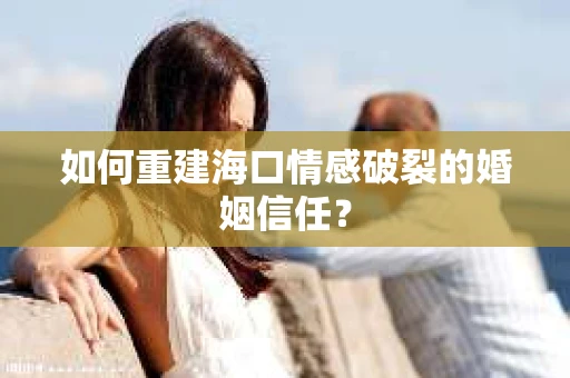 如何重建海口情感破裂的婚姻信任？