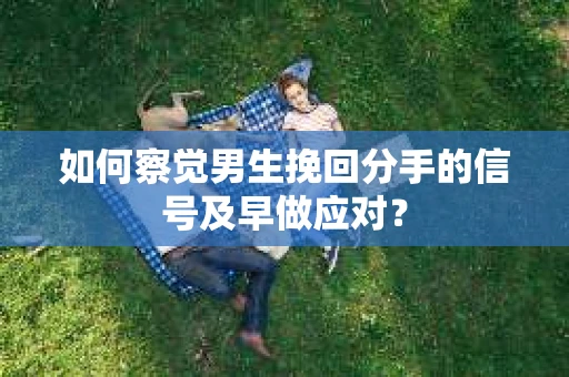 如何察觉男生挽回分手的信号及早做应对？