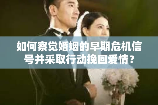 如何察觉婚姻的早期危机信号并采取行动挽回爱情? 如何察觉婚姻的早期危机信号并采取行动挽回爱情?