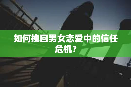 如何挽回男女恋爱中的信任危机？