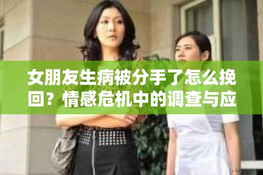 女朋友生病被分手了怎么挽回？情感危机中的调查与应对策略