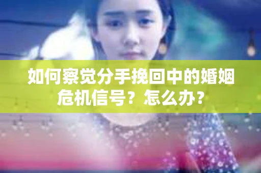 如何察觉分手挽回中的婚姻危机信号？怎么办？