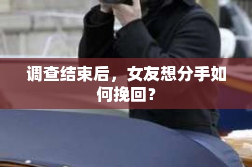 调查结束后，女友想分手如何挽回？