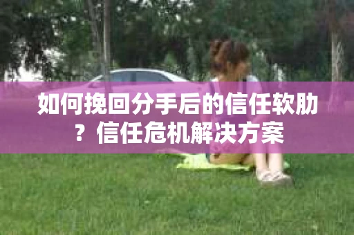如何挽回分手后的信任软肋？信任危机解决方案