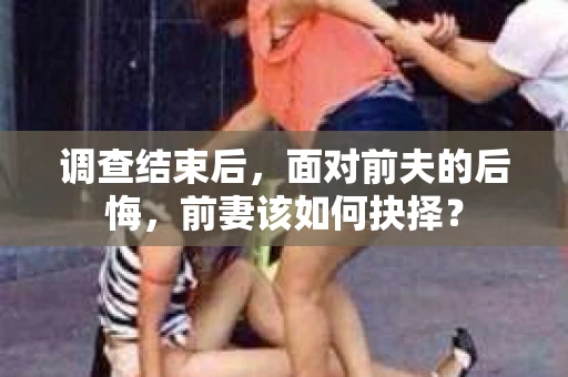调查结束后，面对前夫的后悔，前妻该如何抉择？