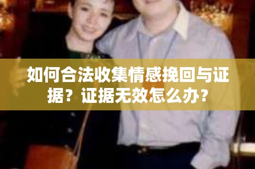 如何合法收集情感挽回与证据？证据无效怎么办？